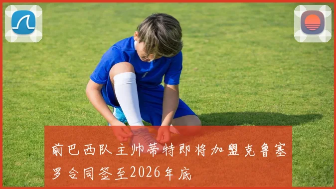前巴西队主帅蒂特即将加盟克鲁塞罗合同签至2026年底