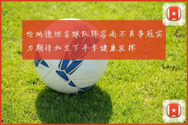 伦纳德坦言球队阵容尚不具争冠实力期待加兰下半季健康发挥