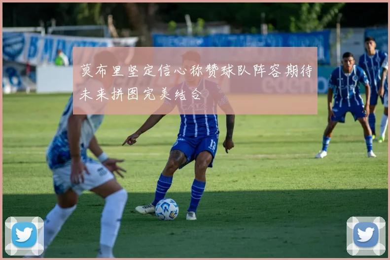 莫布里坚定信心称赞球队阵容期待未来拼图完美结合