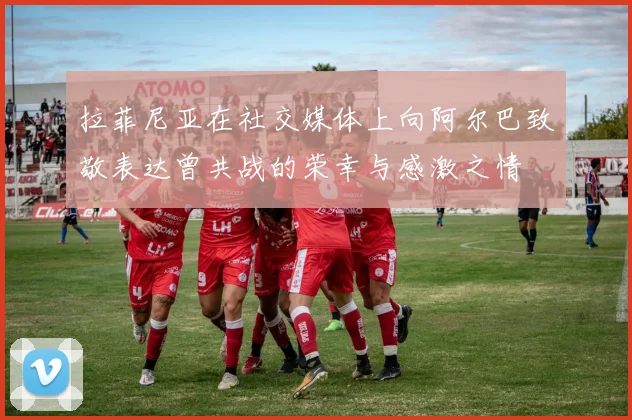 拉菲尼亚在社交媒体上向阿尔巴致敬表达曾共战的荣幸与感激之情