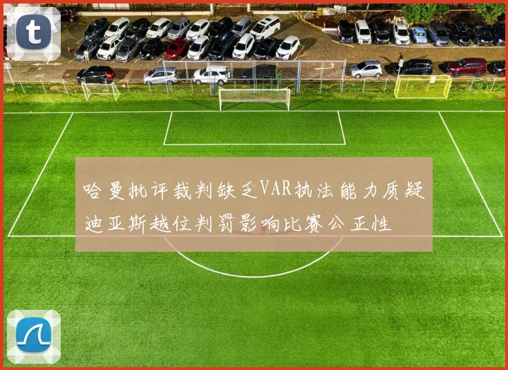 哈曼批评裁判缺乏VAR执法能力质疑迪亚斯越位判罚影响比赛公正性