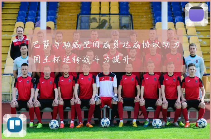 巴萨与助威空间成员达成协议助力国王杯逆转战斗力提升