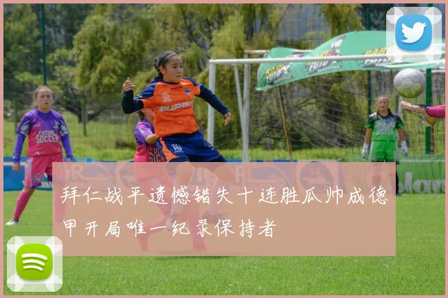 拜仁战平遗憾错失十连胜瓜帅成德甲开局唯一纪录保持者