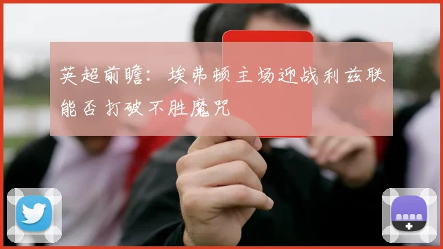 英超前瞻：埃弗顿主场迎战利兹联能否打破不胜魔咒