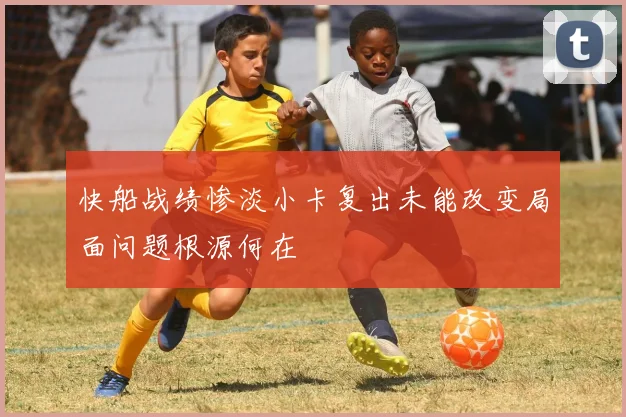 快船战绩惨淡小卡复出未能改变局面问题根源何在