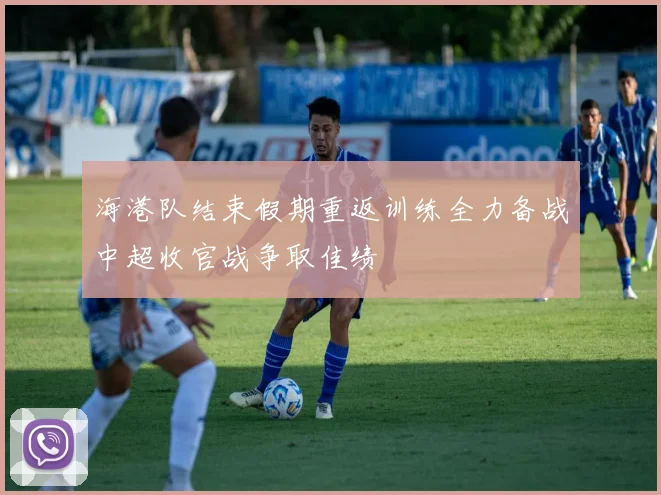 海港队结束假期重返训练全力备战中超收官战争取佳绩