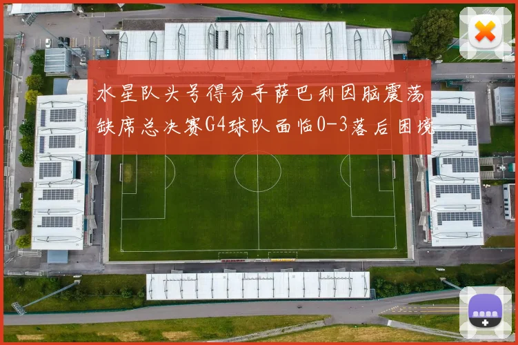 水星队头号得分手萨巴利因脑震荡缺席总决赛G4球队面临0-3落后困境