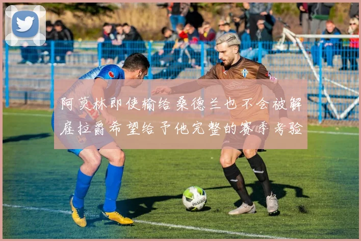 阿莫林即使输给桑德兰也不会被解雇拉爵希望给予他完整的赛季考验
