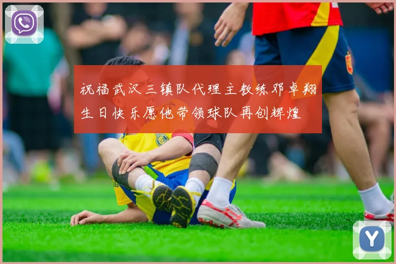 祝福武汉三镇队代理主教练邓卓翔生日快乐愿他带领球队再创辉煌