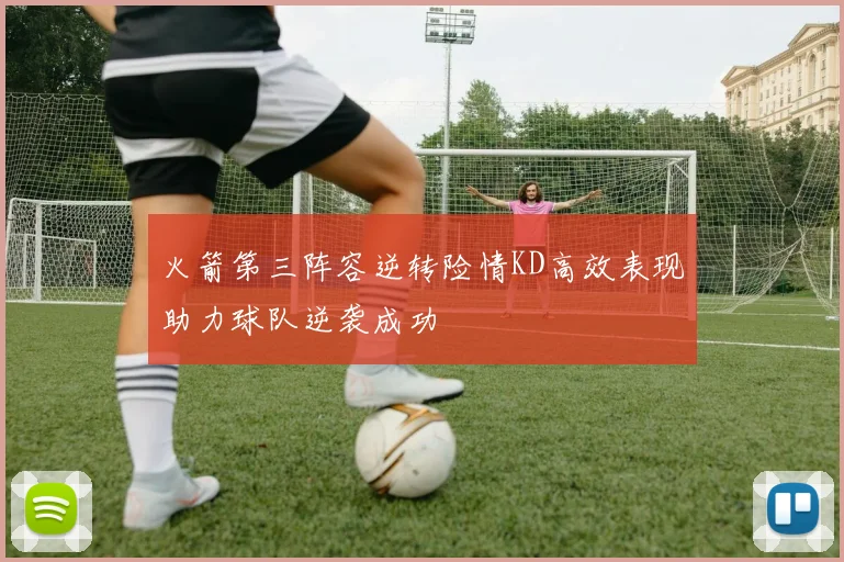 火箭第三阵容逆转险情KD高效表现助力球队逆袭成功