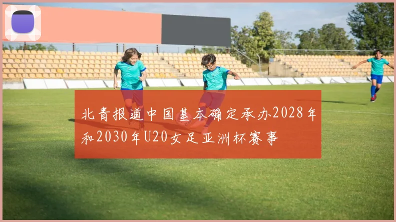 北青报道中国基本确定承办2028年和2030年U20女足亚洲杯赛事