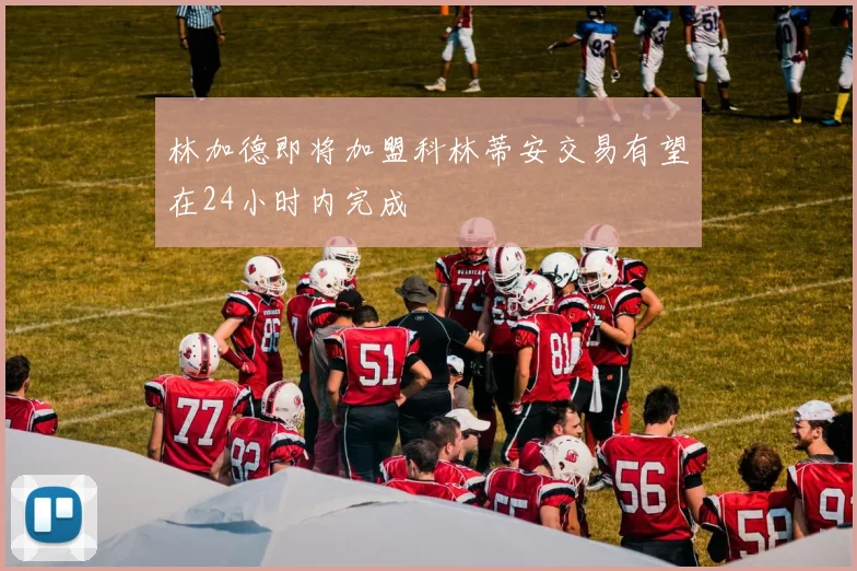 林加德即将加盟科林蒂安交易有望在24小时内完成