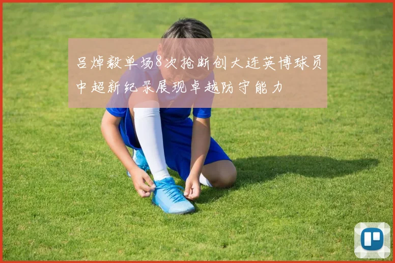 吕焯毅单场8次抢断创大连英博球员中超新纪录展现卓越防守能力