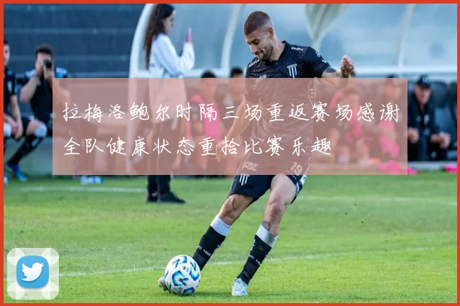 拉梅洛鲍尔时隔三场重返赛场感谢全队健康状态重拾比赛乐趣