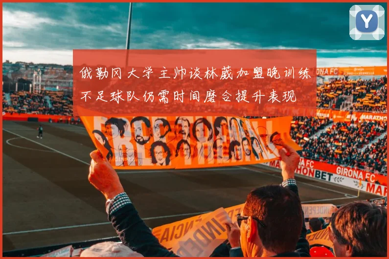俄勒冈大学主帅谈林葳加盟晚训练不足球队仍需时间磨合提升表现