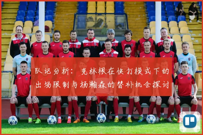 队记分析：克林根在快打模式下的出场限制与杨瀚森的替补机会探讨