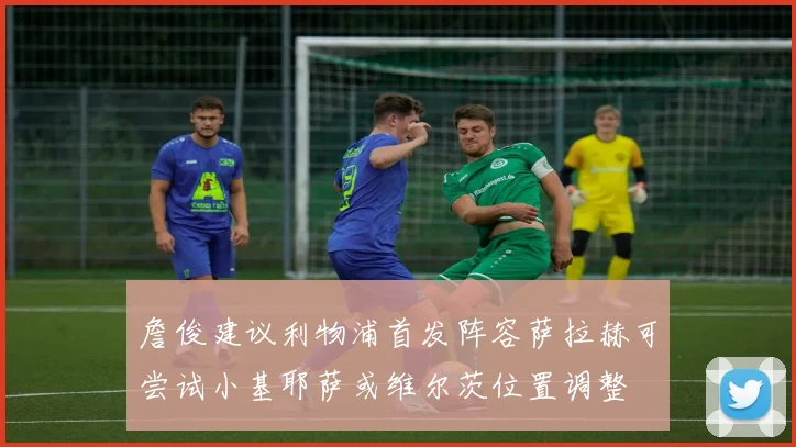 詹俊建议利物浦首发阵容萨拉赫可尝试小基耶萨或维尔茨位置调整