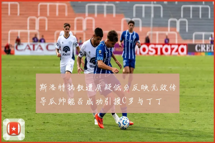 斯洛特执教遭质疑低分反映无效传导瓜帅能否成功引援C罗与丁丁