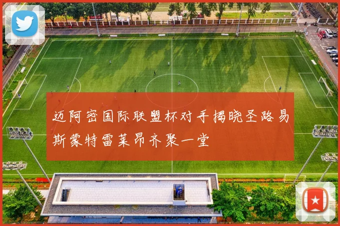 迈阿密国际联盟杯对手揭晓圣路易斯蒙特雷莱昂齐聚一堂