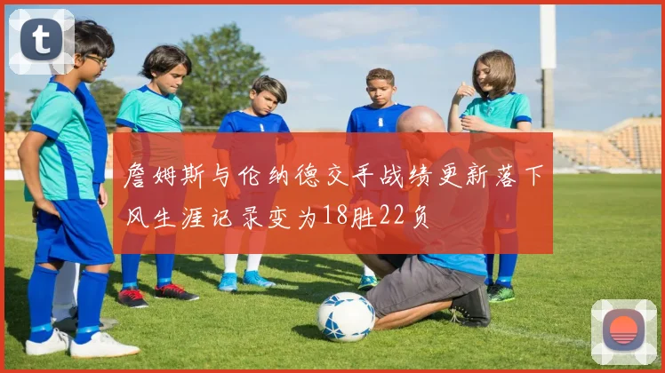 詹姆斯与伦纳德交手战绩更新落下风生涯记录变为18胜22负