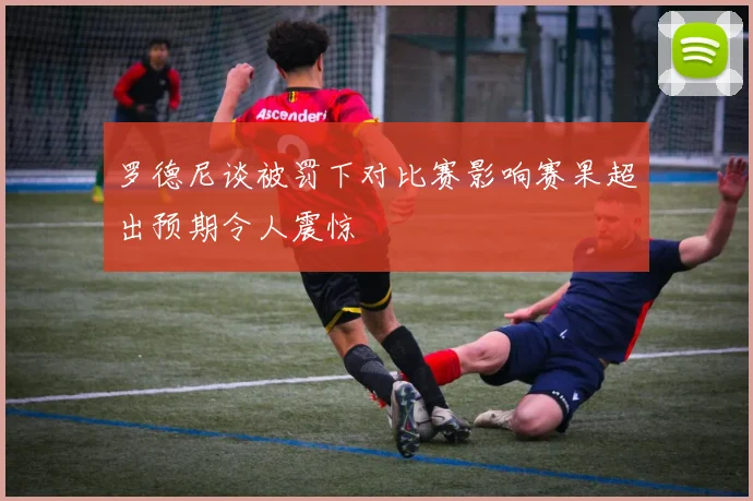 罗德尼谈被罚下对比赛影响赛果超出预期令人震惊