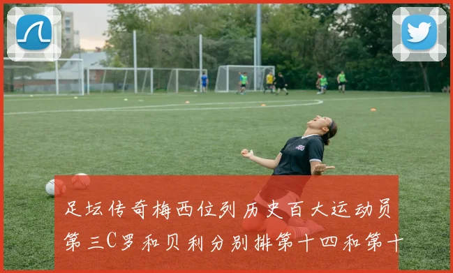 足坛传奇梅西位列历史百大运动员第三C罗和贝利分别排第十四和第十八