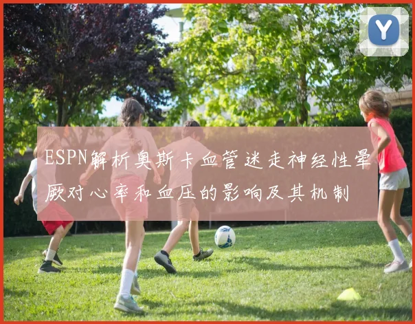 ESPN解析奥斯卡血管迷走神经性晕厥对心率和血压的影响及其机制