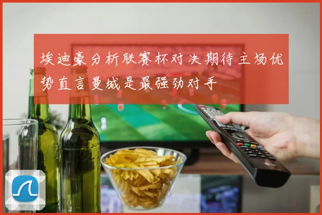 埃迪豪分析联赛杯对决期待主场优势直言曼城是最强劲对手