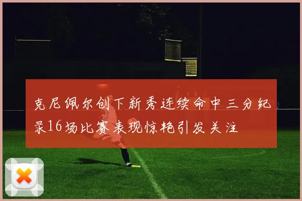 克尼佩尔创下新秀连续命中三分纪录16场比赛表现惊艳引发关注