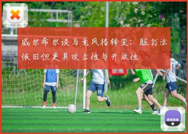 威尔希尔谈马竞风格转变：脏打法依旧但更具攻击性与开放性