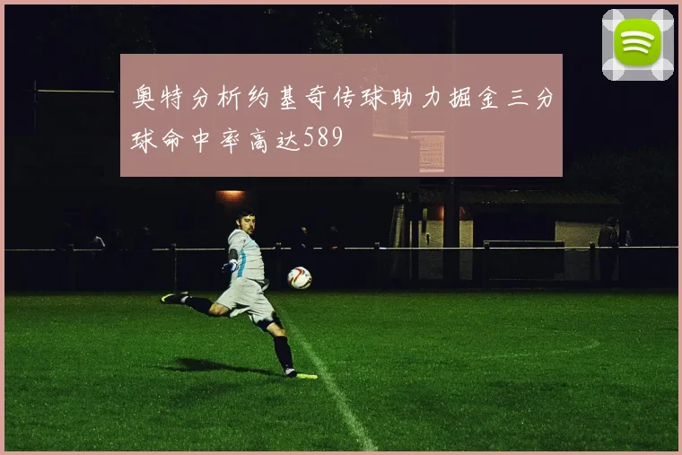 奥特分析约基奇传球助力掘金三分球命中率高达589
