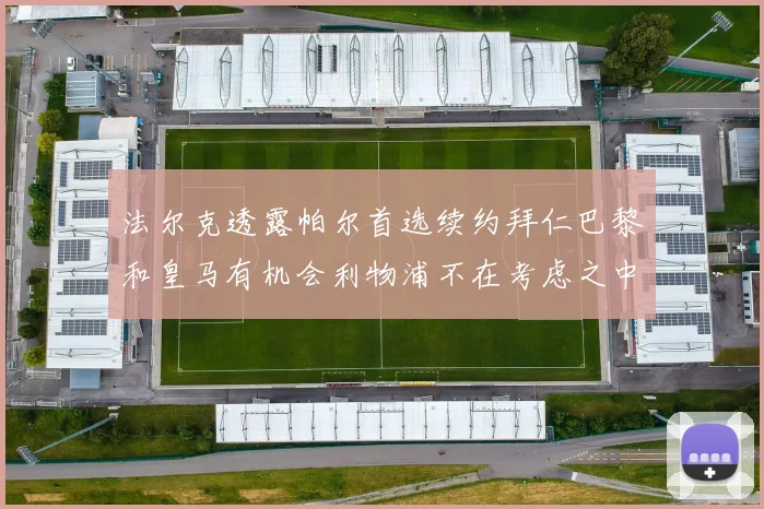 法尔克透露帕尔首选续约拜仁巴黎和皇马有机会利物浦不在考虑之中