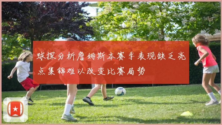 球探分析詹姆斯本赛季表现缺乏亮点集锦难以改变比赛局势