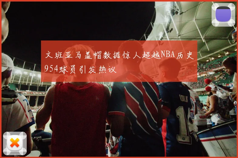 文班亚马盖帽数据惊人超越NBA历史954球员引发热议