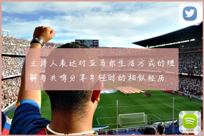 主持人表达对亚马尔生活方式的理解与共鸣分享年轻时的相似经历
