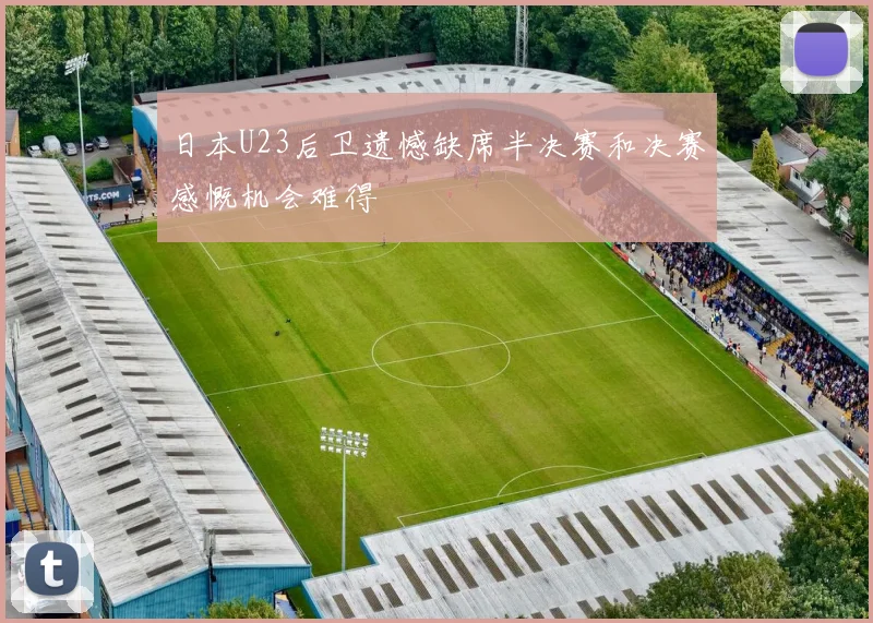 日本U23后卫遗憾缺席半决赛和决赛感慨机会难得