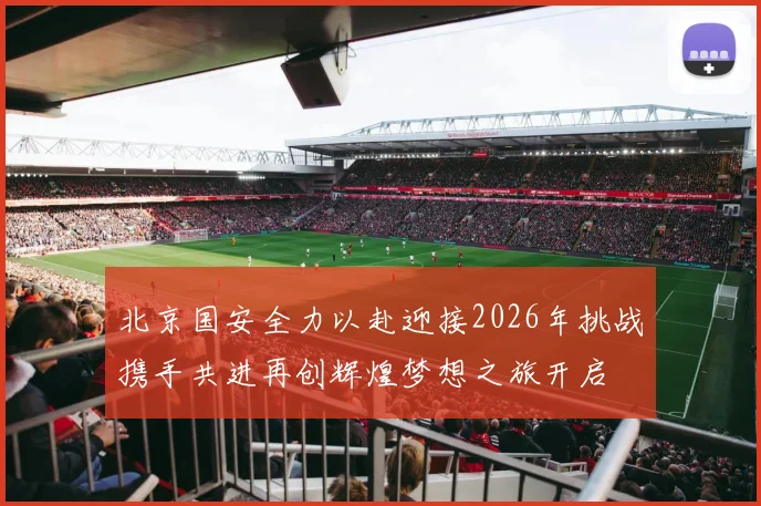 北京国安全力以赴迎接2026年挑战携手共进再创辉煌梦想之旅开启