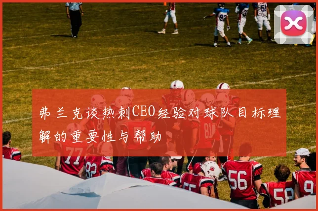 弗兰克谈热刺CEO经验对球队目标理解的重要性与帮助