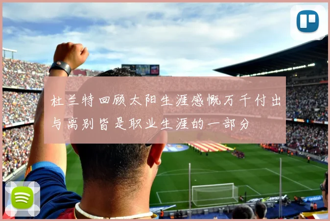 杜兰特回顾太阳生涯感慨万千付出与离别皆是职业生涯的一部分