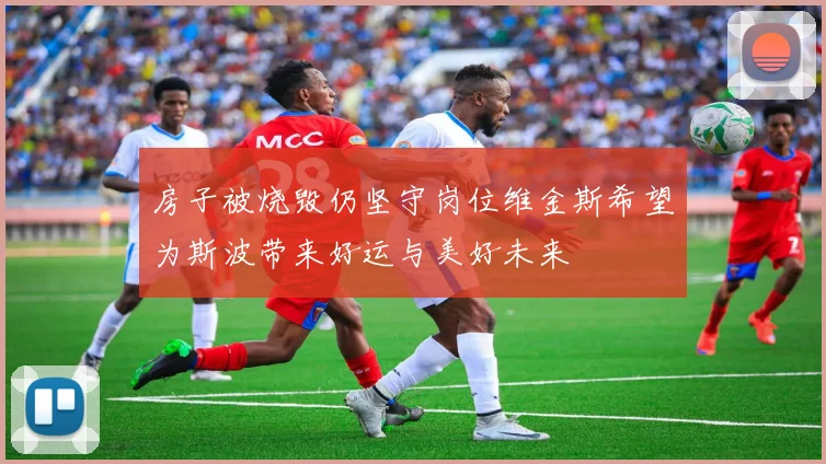 房子被烧毁仍坚守岗位维金斯希望为斯波带来好运与美好未来