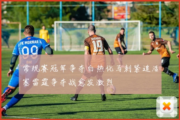 常规赛冠军争夺白热化马刺紧追活塞雷霆争夺战愈发激烈