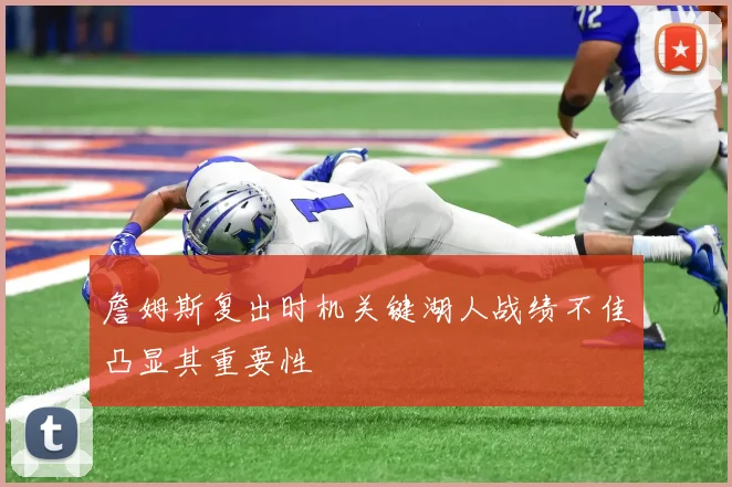 詹姆斯复出时机关键湖人战绩不佳凸显其重要性