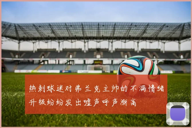 热刺球迷对弗兰克主帅的不满情绪升级纷纷发出嘘声呼声渐高
