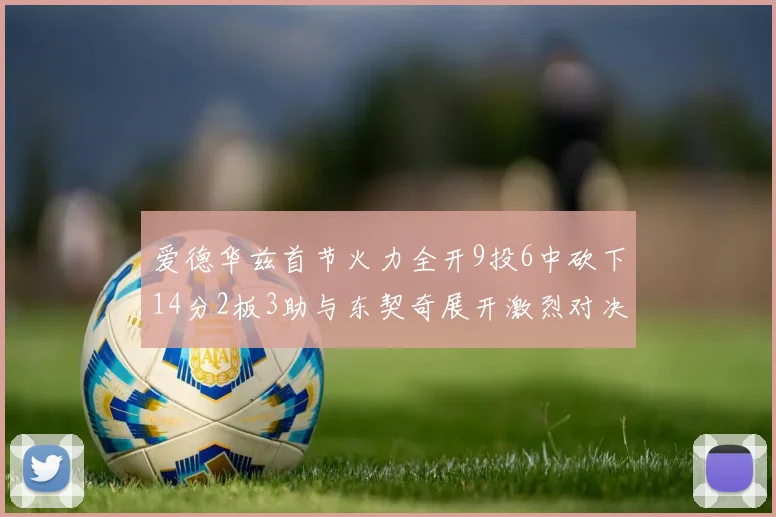 爱德华兹首节火力全开9投6中砍下14分2板3助与东契奇展开激烈对决