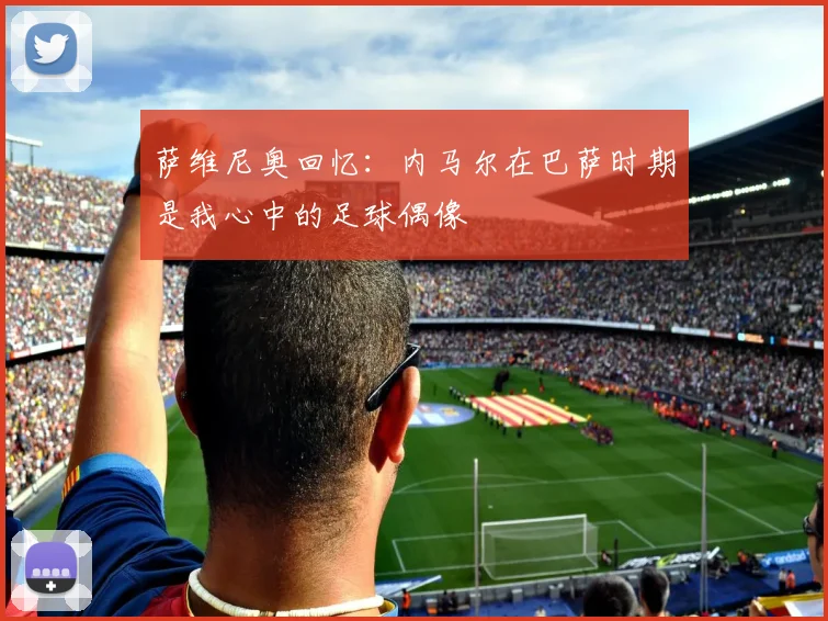 萨维尼奥回忆：内马尔在巴萨时期是我心中的足球偶像