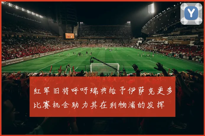 红军旧将呼吁瑞典给予伊萨克更多比赛机会助力其在利物浦的发挥