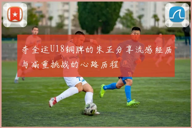 夺全运U18铜牌的朱正分享流感经历与减重挑战的心路历程